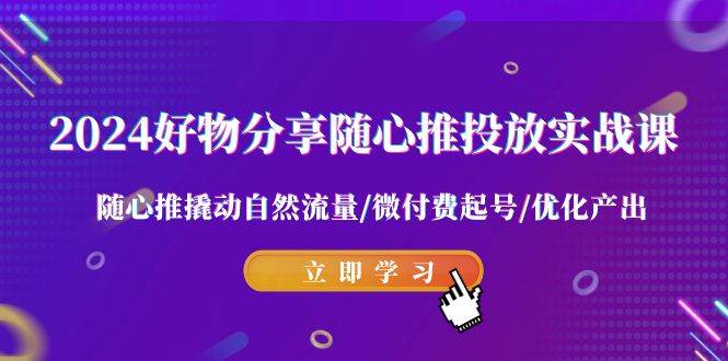 2024好物分享-随心推投放实战课 随心推撬动自然流量/微付费起号/优化产出-选优云网创