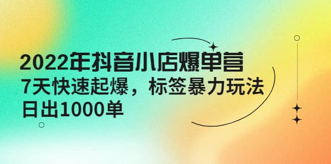 2022年抖音小店爆单营【更新10月】 7天快速起爆 标签玩法-选优云网创