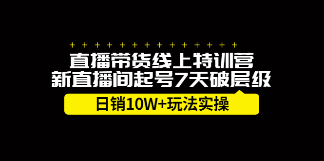 直播带货线上特训营，新直播间起号7天破层级日销10万玩法实操-选优云网创