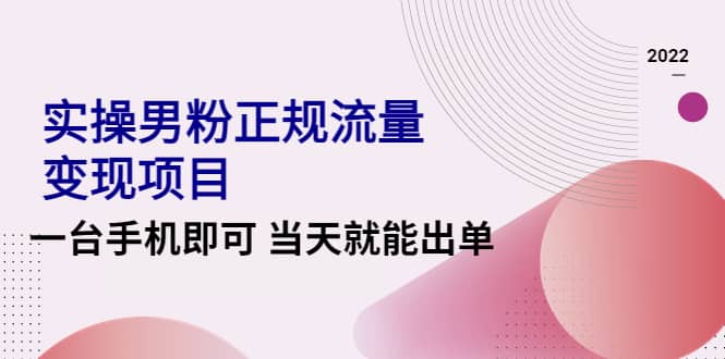 2022实操男粉正规流量变现项目，一台手机即可 当天就能出单【视频课程】-选优云网创