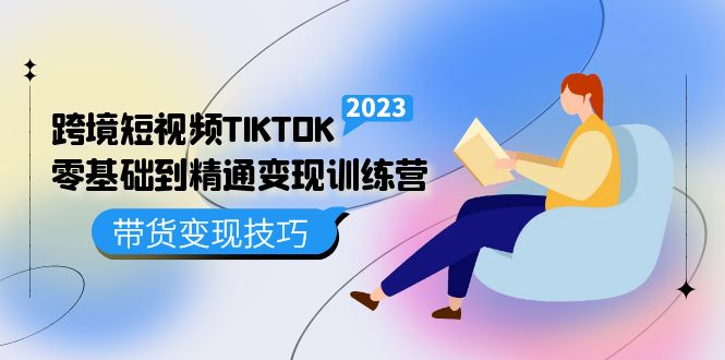 跨境·短视频TIKTOK零基础到精通变现训练营 短视频·独立站·带货变现技巧-选优云网创