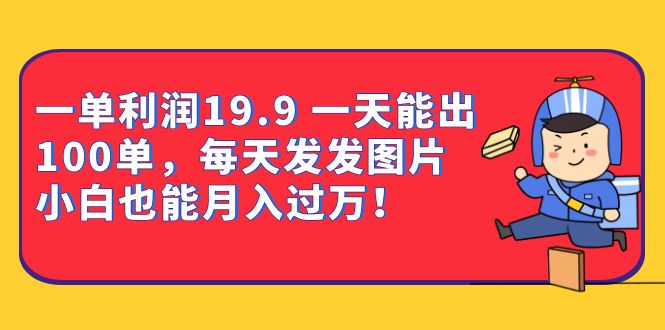 一单利润19.9 一天能出100单，每天发发图片 小白也能月入过万（教程+资料）-选优云网创