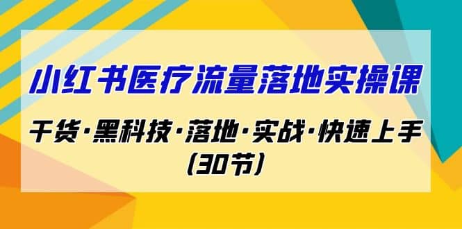 小红书·医疗流量落地实操课，干货·黑科技·落地·实战·快速上手（30节）-选优云网创