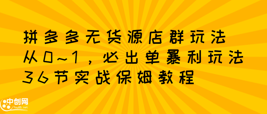 拼多多无货源店群玩法：从0~1，36节实战保姆教程，​极速起店必出单-选优云网创