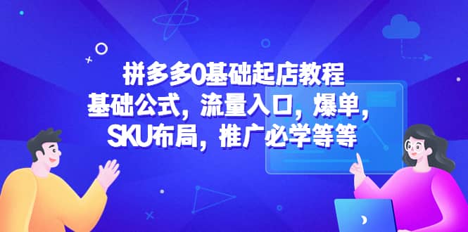 拼多多0基础起店教程：基础公式，流量入口，爆单，SKU布局，推广必学等等-选优云网创