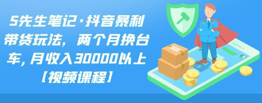 S先生笔记·抖音暴利带货玩法，两个月换台车,月收入30000以上【视频课程】-选优云网创