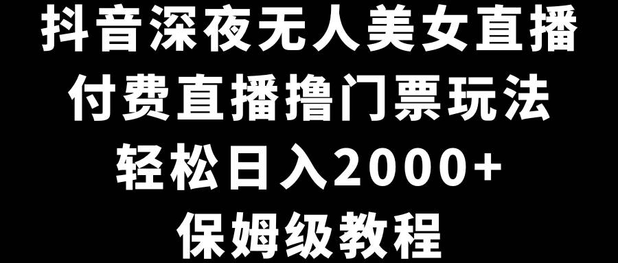 抖音深夜无人美女直播，付费直播撸门票玩法，轻松日入2000+，保姆级教程-选优云网创