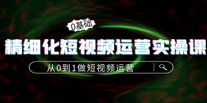 精细化短视频运营实操课，从0到1做短视频运营：算法篇+定位篇+内容篇-选优云网创