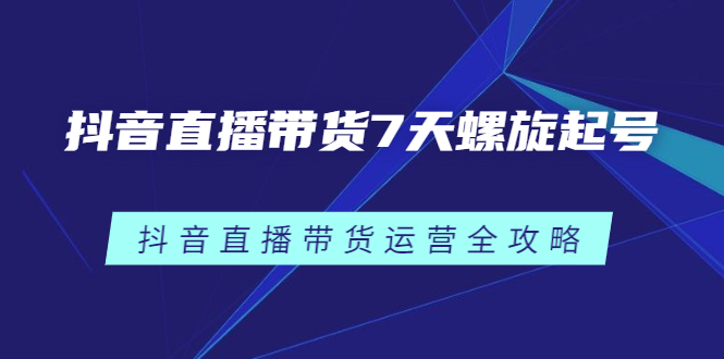 抖音直播带货7天螺旋起号，抖音直播带货运营全攻略-选优云网创