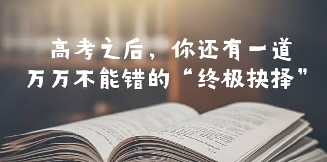 某公众号付费文章——高考-之后，你还有一道万万不能错的“终极抉择”-选优云网创