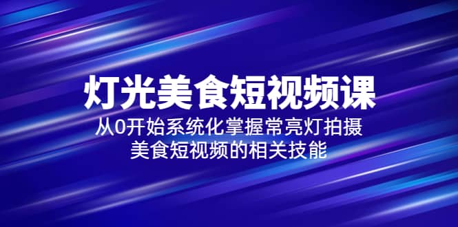 2023灯光-美食短视频课，从0开始系统化掌握常亮灯拍摄美食短视频的相关技能-选优云网创