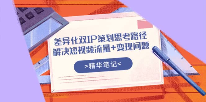 差异化双IP策划思考路径，解决短视频流量+变现问题（精华笔记）-选优云网创