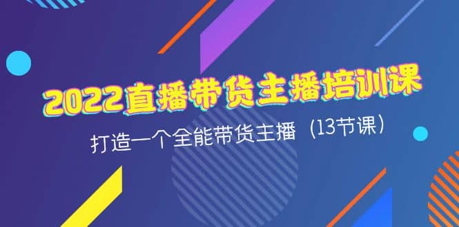 2022直播带货主播培训课，打造一个全能带货主播（13节课）-选优云网创