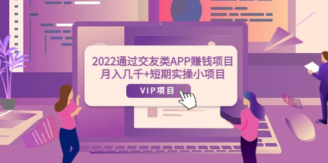 2022通过交友类APP赚钱项目：月入几千+短期实操小项目（可提现）-选优云网创