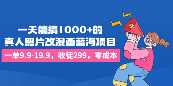 一天能搞1000+的，真人照片改漫画蓝海项目，一单9.9-19.9，收徒299，零成本-选优云网创