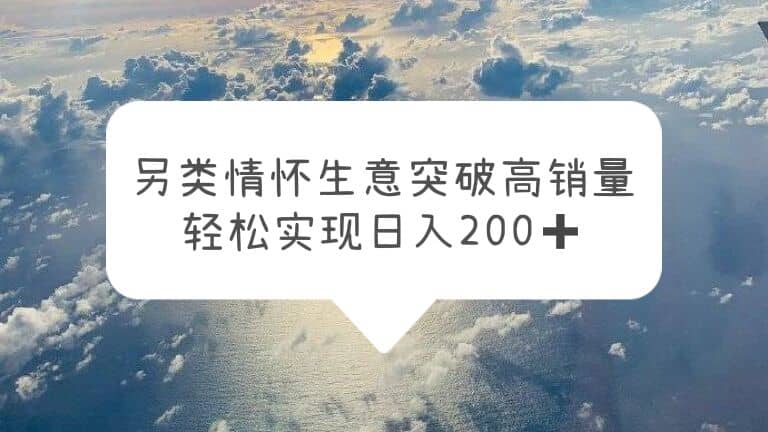 另类情怀信息差生意，突破高销量，轻松实现日入200+-选优云网创