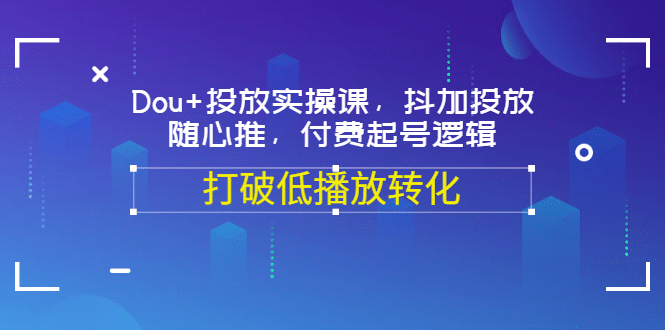 Dou+投放实操课，抖加投放，随心推，付费起号逻辑，打破低播放转化-选优云网创