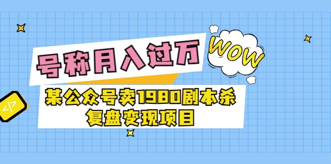 某公众号卖1980剧本杀复盘变现项目，号称月入10000+这两年非常火-选优云网创