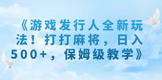 《游戏发行人全新玩法！打打麻将，日入500+，保姆级教学》-选优云网创