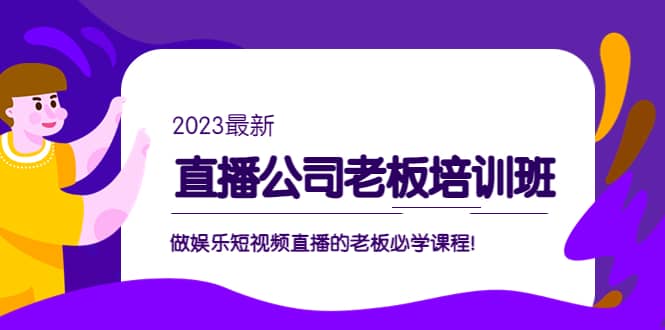 直播公司老板培训班：做娱乐短视频直播的老板必学课程-选优云网创