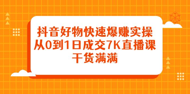 抖音好物快速爆赚实操，从0到1日成交7K直播课，干货满满-选优云网创