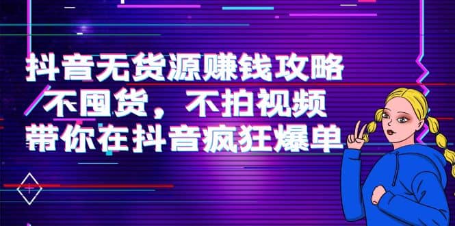 抖音无货源赚钱攻略，不囤货，不拍视频，带你在抖音疯狂爆单-选优云网创