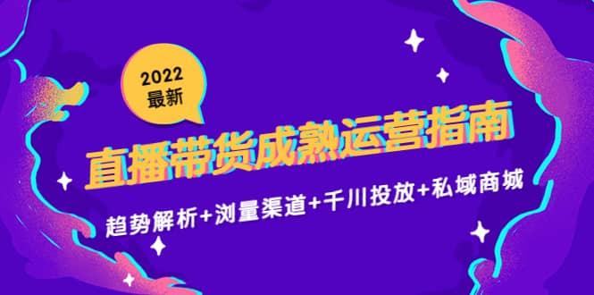 2022最新直播带货成熟运营指南：趋势解析+浏量渠道+千川投放+私域商城-选优云网创