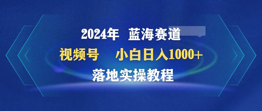 2024年蓝海赛道 视频号  小白日入1000+ 落地实操教程-选优云网创