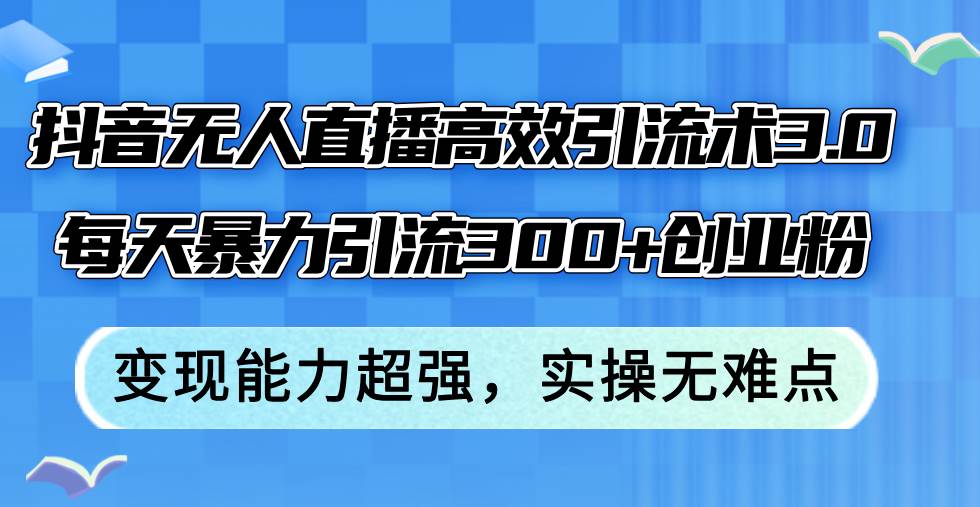 抖音无人直播高效引流术3.0，每天暴力引流300+创业粉，变现能力超强，…-选优云网创