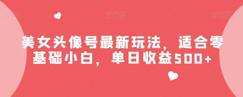 美女头像号最新玩法，适合零基础小白，单日收益500+【揭秘】-选优云网创