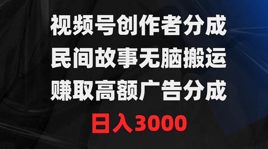 视频号创作者分成，民间故事无脑搬运，赚取高额广告分成，日入3000-选优云网创