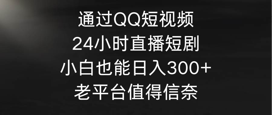 通过QQ短视频、24小时直播短剧，小白也能日入300+，老平台值得信奈-选优云网创