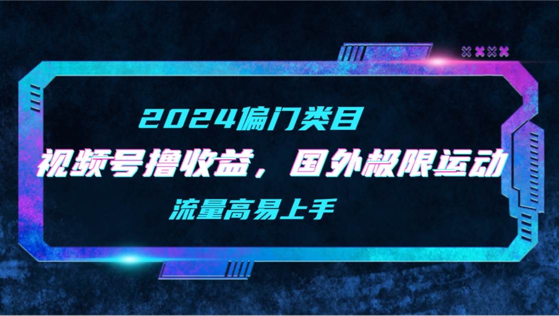 【2024偏门类目】视频号撸收益，二创国外极限运动视频锦集，流量高易上手-选优云网创