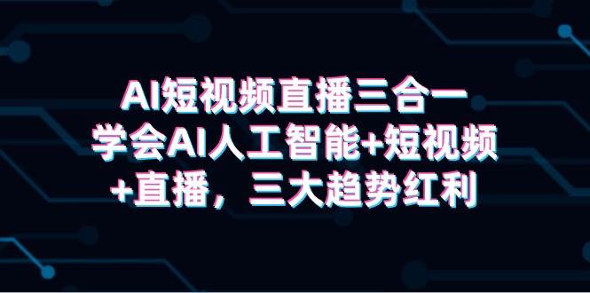 AI短视频直播三合一，学会AI人工智能+短视频+直播，三大趋势红利-选优云网创