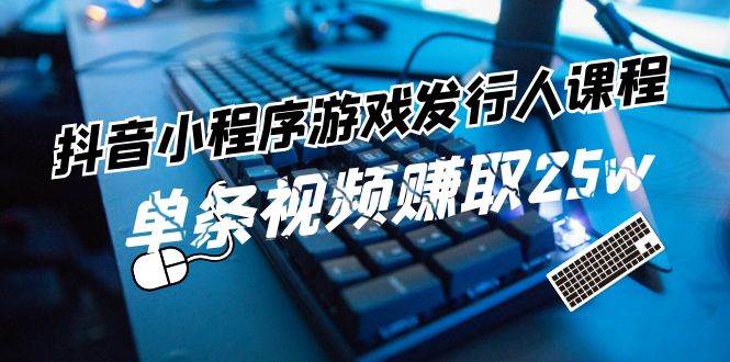 抖音小程序-游戏发行人课程：带你玩转游戏任务变现，单条视频赚取25w-选优云网创