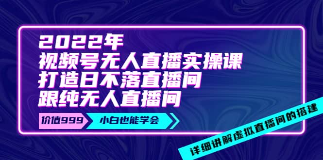 2022年《视频号无人直播实操课》打造日不落直播间+纯无人直播间-选优云网创