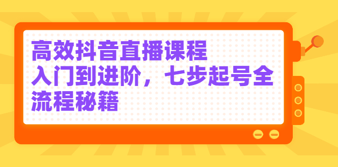 高效抖音直播课程，入门到进阶，七步起号全流程秘籍-选优云网创