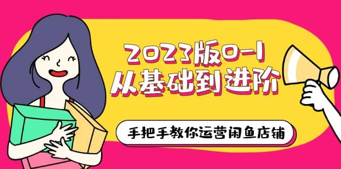 2023版0-1从基础到进阶，手把手教你运营闲鱼店铺（10节视频课）-选优云网创