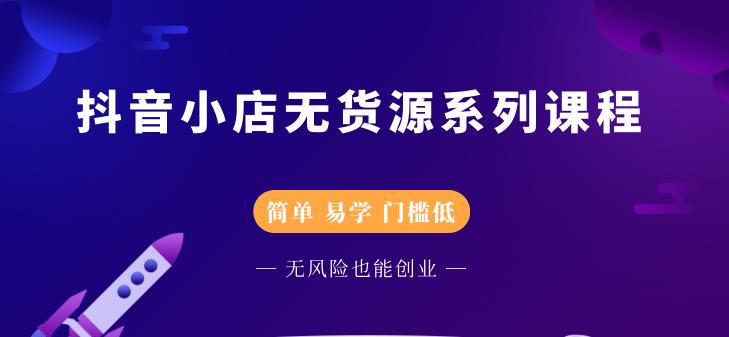 抖音小店无货源系列课程，简单，易学，门槛低-选优云网创