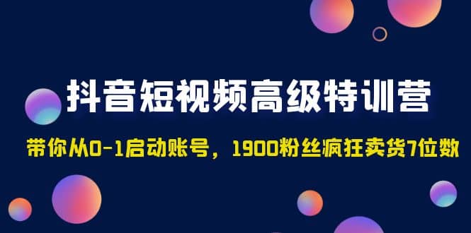 抖音短视频高级特训营：带你从0-1启动账号，1900粉丝疯狂卖货7位数-选优云网创