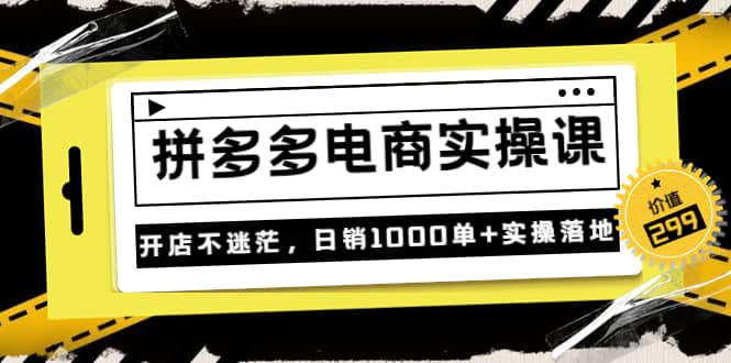 《拼多多电商实操课》开店不迷茫，日销1000单+实操落地（价值299元）-选优云网创