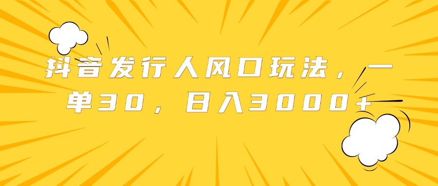 抖音发行人风口玩法，一单30，日入3000+-选优云网创