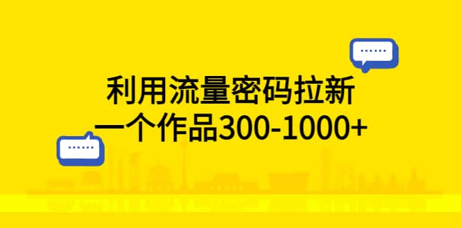 利用流量密码拉新，一个作品300-1000+-选优云网创