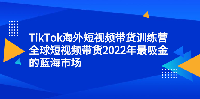 TikTok海外短视频带货训练营，全球短视频带货2022年最吸金的蓝海市场-选优云网创