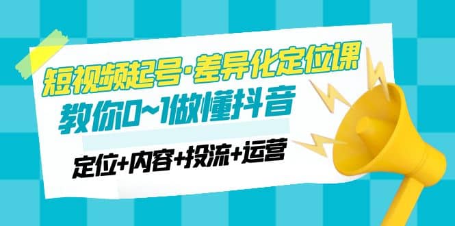 2023短视频起号·差异化定位课：0~1做懂抖音（定位+内容+投流+运营）-选优云网创