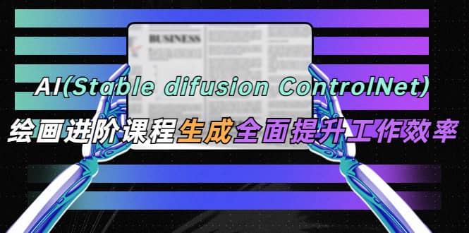 AI（stable difusion ControlNet）绘画进阶课程 办公场景 全面提升工作效率-选优云网创