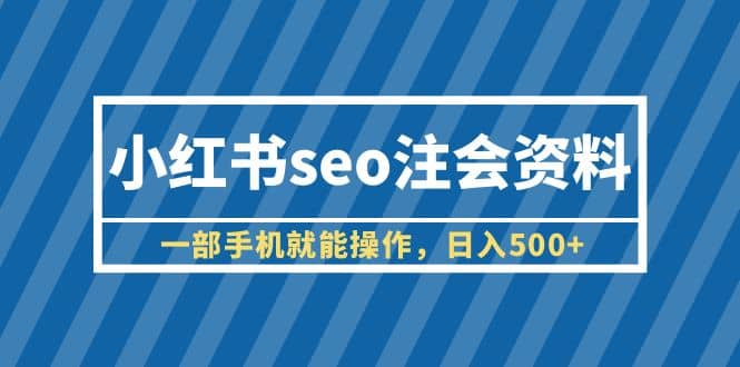 小红书seo注会资料，一部手机就能操作，日入500+（教程+资料）-选优云网创