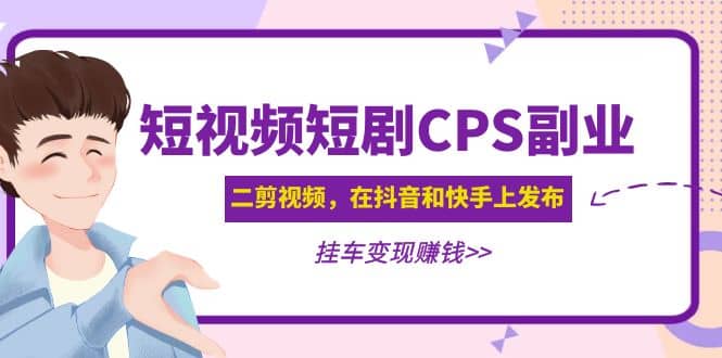 短视频短剧CPS副业项目：二剪视频在抖音和快手上发布，挂车变现-选优云网创