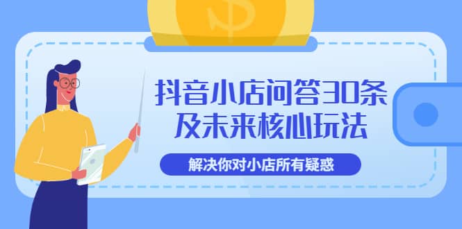 抖音小店问答30条及未来核心玩法，解决你对小店所有疑惑【3节视频课】-选优云网创