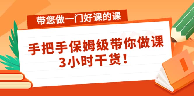 带您做一门好课的课：手把手保姆级带你做课，3小时干货-选优云网创